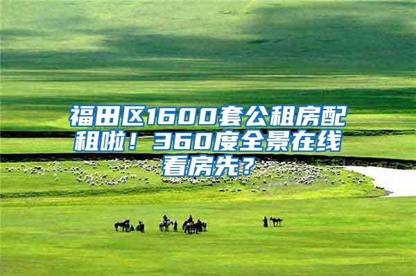 福田区1600套公租房配租啦！360度全景在线看房先？