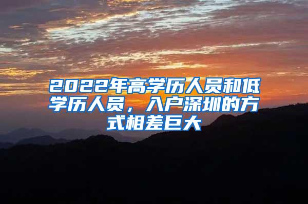 2022年高学历人员和低学历人员，入户深圳的方式相差巨大