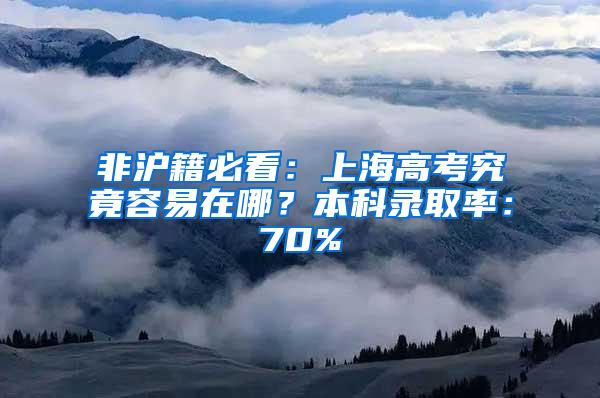 非沪籍必看：上海高考究竟容易在哪？本科录取率：70%