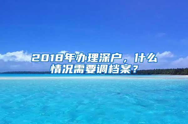 2018年办理深户，什么情况需要调档案？