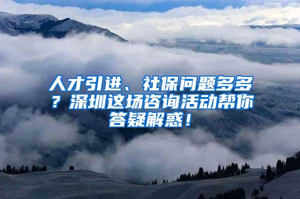 人才引进、社保问题多多？深圳这场咨询活动帮你答疑解惑！