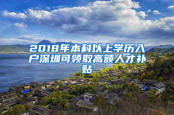 2018年本科以上学历入户深圳可领取高额人才补贴