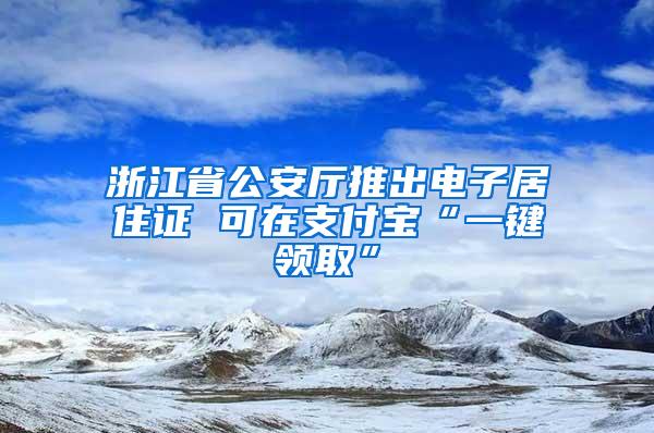 浙江省公安厅推出电子居住证 可在支付宝“一键领取”