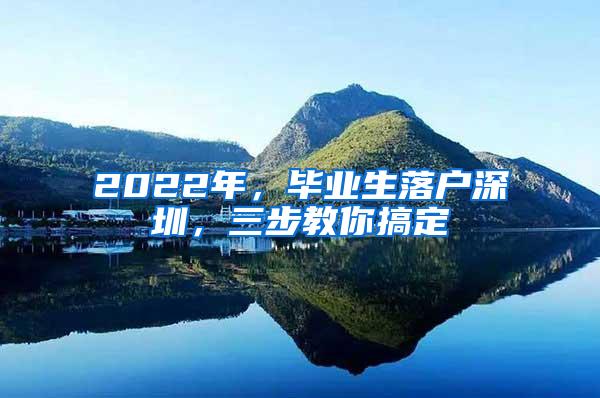 2022年，毕业生落户深圳，三步教你搞定