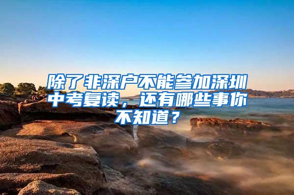 除了非深户不能参加深圳中考复读，还有哪些事你不知道？