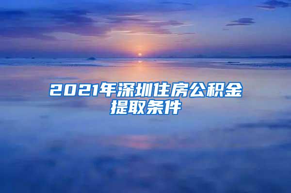 2021年深圳住房公积金提取条件