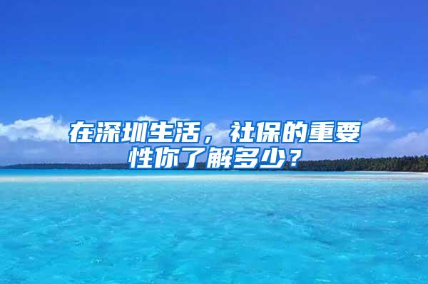 在深圳生活，社保的重要性你了解多少？