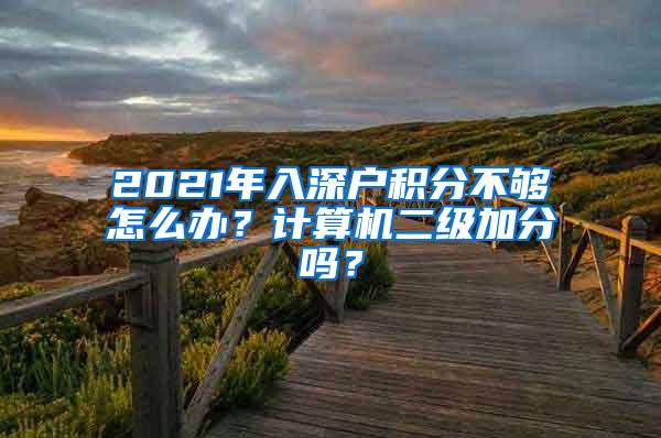 2021年入深户积分不够怎么办？计算机二级加分吗？