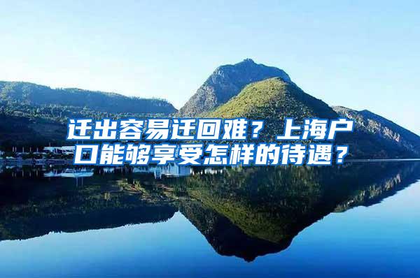 迁出容易迁回难？上海户口能够享受怎样的待遇？