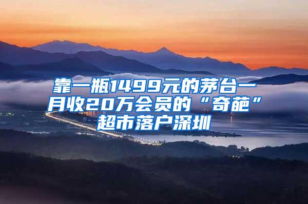 靠一瓶1499元的茅台一月收20万会员的“奇葩”超市落户深圳