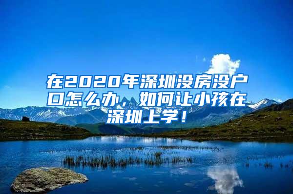 在2020年深圳没房没户口怎么办，如何让小孩在深圳上学！