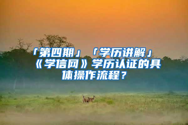 「第四期」「学历讲解」《学信网》学历认证的具体操作流程？