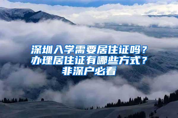 深圳入学需要居住证吗？办理居住证有哪些方式？非深户必看