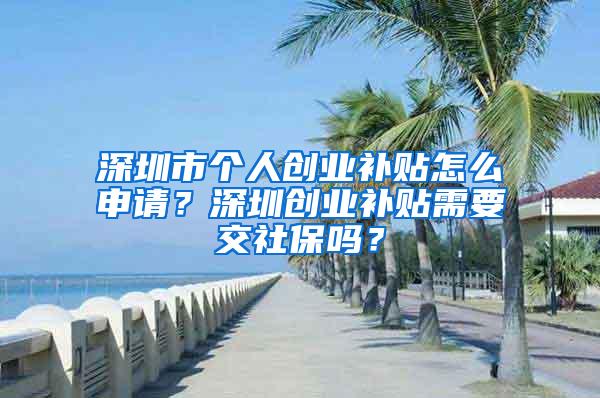 深圳市个人创业补贴怎么申请？深圳创业补贴需要交社保吗？