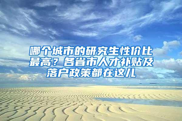 哪个城市的研究生性价比最高？各省市人才补贴及落户政策都在这儿