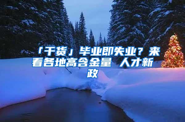 「干货」毕业即失业？来看各地高含金量 人才新政