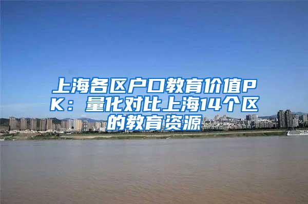 上海各区户口教育价值PK：量化对比上海14个区的教育资源