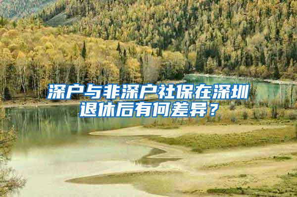 深户与非深户社保在深圳退休后有何差异？