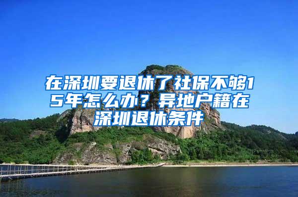 在深圳要退休了社保不够15年怎么办？异地户籍在深圳退休条件