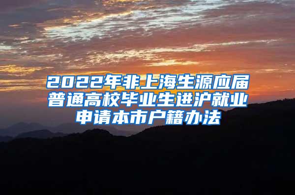 2022年非上海生源应届普通高校毕业生进沪就业申请本市户籍办法