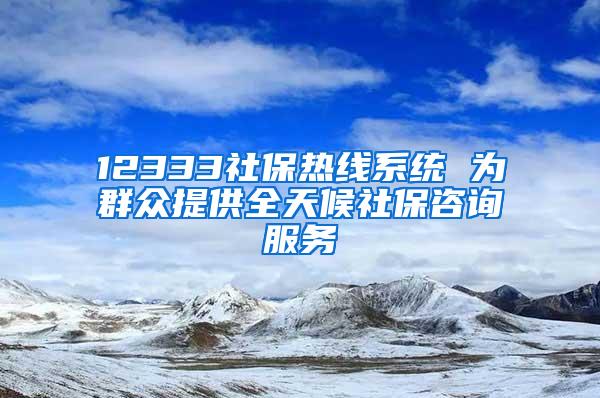 12333社保热线系统 为群众提供全天候社保咨询服务