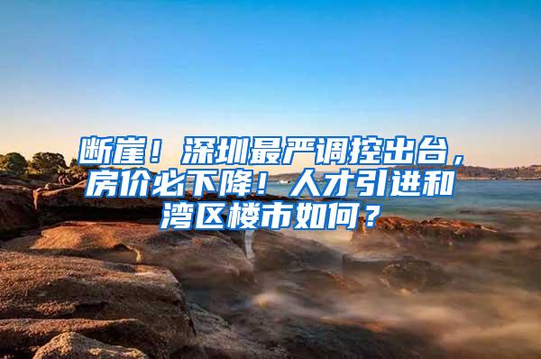 断崖！深圳最严调控出台，房价必下降！人才引进和湾区楼市如何？