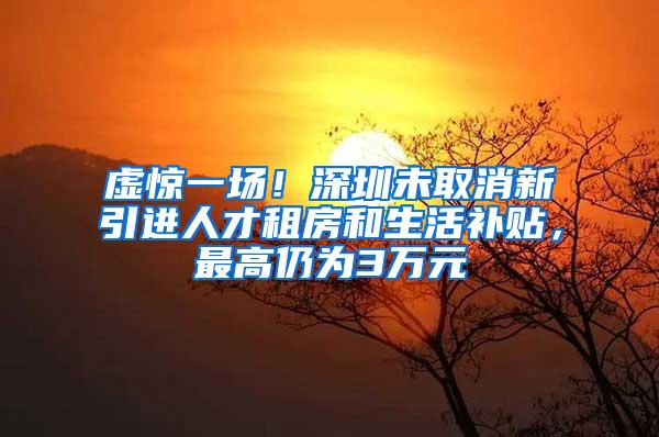 虚惊一场！深圳未取消新引进人才租房和生活补贴，最高仍为3万元