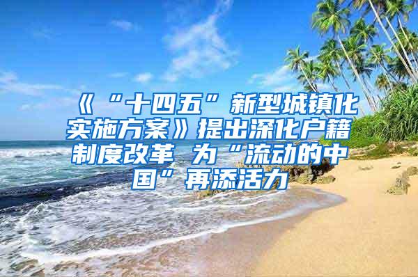 《“十四五”新型城镇化实施方案》提出深化户籍制度改革 为“流动的中国”再添活力