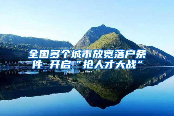 全国多个城市放宽落户条件 开启“抢人才大战”