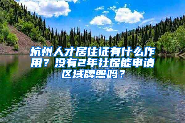 杭州人才居住证有什么作用？没有2年社保能申请区域牌照吗？