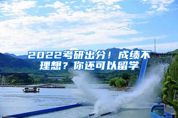 2022考研出分！成绩不理想？你还可以留学