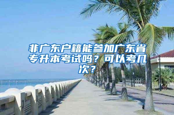 非广东户籍能参加广东省专升本考试吗？可以考几次？