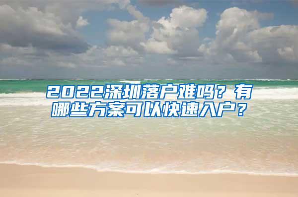 2022深圳落户难吗？有哪些方案可以快速入户？