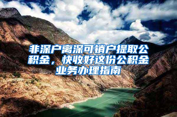 非深户离深可销户提取公积金，快收好这份公积金业务办理指南