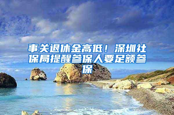 事关退休金高低！深圳社保局提醒参保人要足额参保