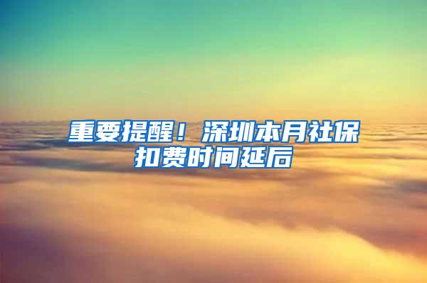 重要提醒！深圳本月社保扣费时间延后