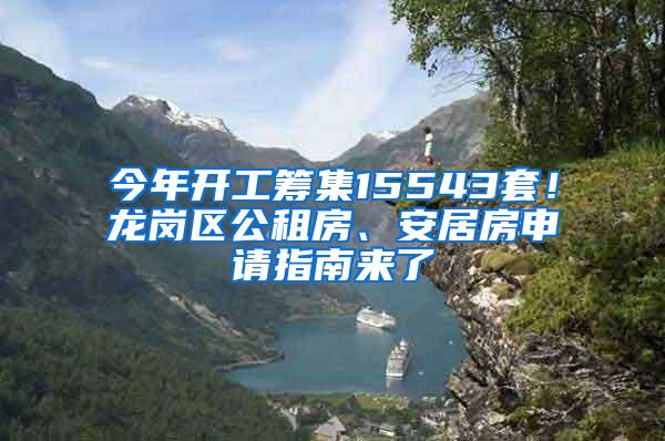 今年开工筹集15543套！龙岗区公租房、安居房申请指南来了