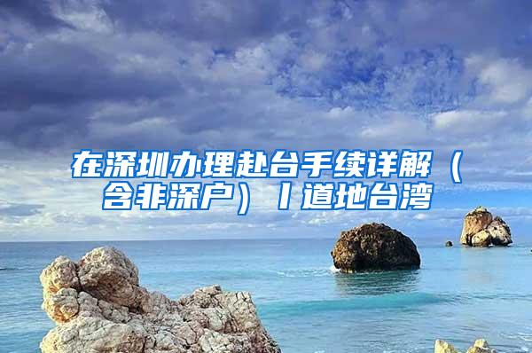 在深圳办理赴台手续详解（含非深户）丨道地台湾