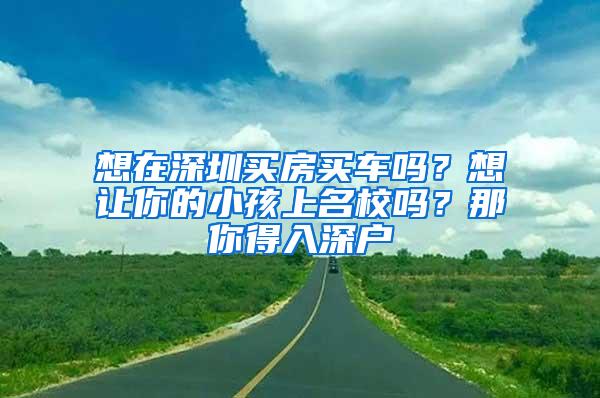 想在深圳买房买车吗？想让你的小孩上名校吗？那你得入深户