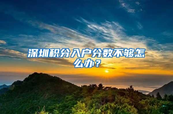 深圳积分入户分数不够怎么办？