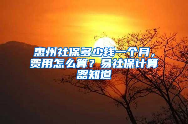 惠州社保多少钱一个月，费用怎么算？易社保计算器知道