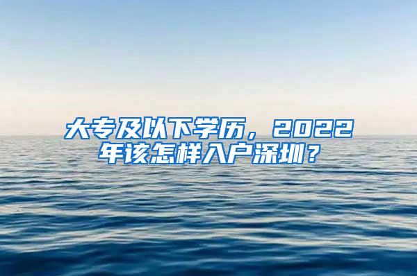 大专及以下学历，2022年该怎样入户深圳？