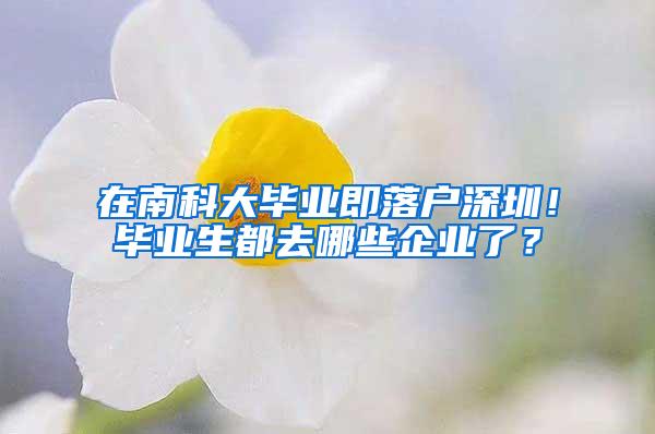 在南科大毕业即落户深圳！毕业生都去哪些企业了？