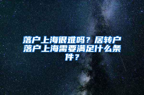 落户上海很难吗？居转户落户上海需要满足什么条件？