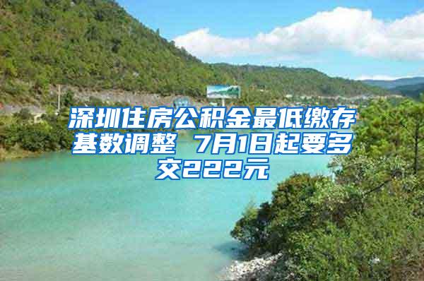 深圳住房公积金最低缴存基数调整 7月1日起要多交222元