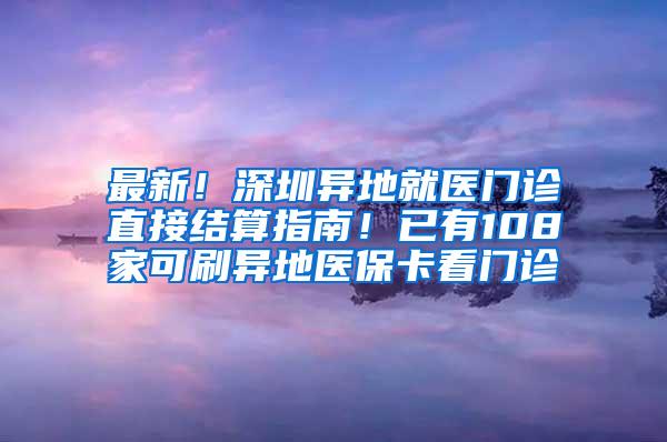 最新！深圳异地就医门诊直接结算指南！已有108家可刷异地医保卡看门诊