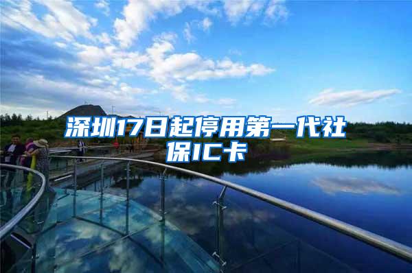 深圳17日起停用第一代社保IC卡