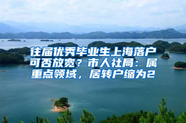 往届优秀毕业生上海落户可否放宽？市人社局：属重点领域，居转户缩为2