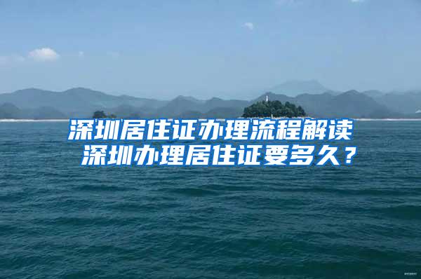 深圳居住证办理流程解读 深圳办理居住证要多久？