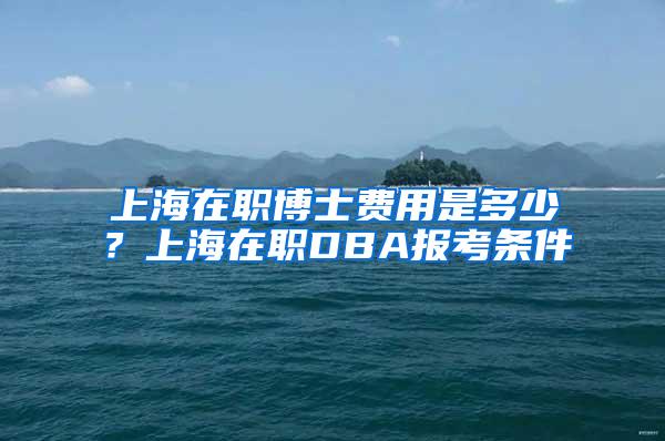 上海在职博士费用是多少？上海在职DBA报考条件